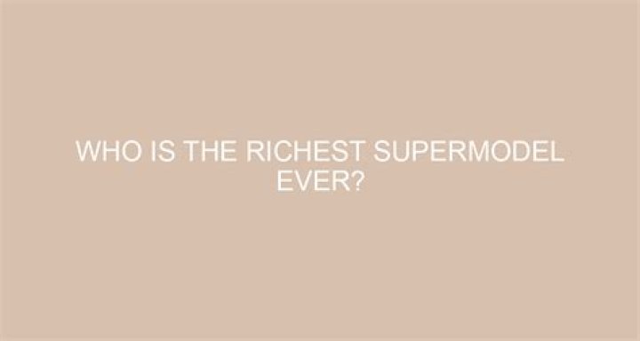 Who is the Richest Supermodel Ever? Unveiling the Fashion World's Wealthiest Icon